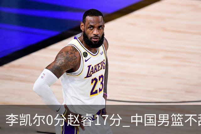 李凯尔0分赵睿17分 中国男篮不敌塞尔维亚