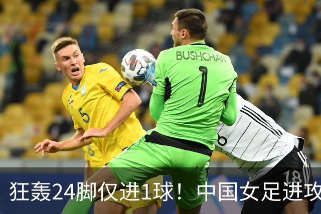 狂轰24脚仅进1球！中国女足进攻效率堪忧无缘亚运连胜